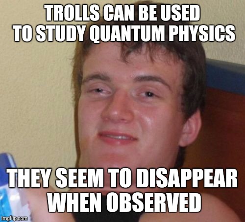 Special Thanks To Moshii For Inspiration and Starflight For Not Disappearing | TROLLS CAN BE USED TO STUDY QUANTUM PHYSICS; THEY SEEM TO DISAPPEAR WHEN OBSERVED | image tagged in memes,10 guy,troll,funny,hilarious,front page | made w/ Imgflip meme maker