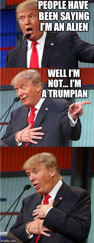 Bad Pun Trump | PEOPLE HAVE BEEN SAYING I'M AN ALIEN; WELL I'M NOT... I'M A TRUMPIAN | image tagged in bad pun trump | made w/ Imgflip meme maker