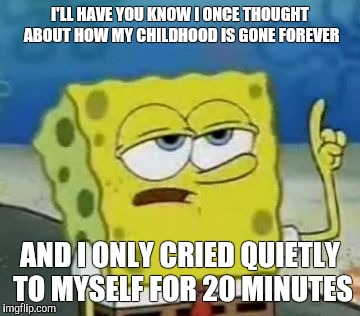 I'll Have You Know Spongebob Meme | I'LL HAVE YOU KNOW I ONCE THOUGHT ABOUT HOW MY CHILDHOOD IS GONE FOREVER; AND I ONLY CRIED QUIETLY TO MYSELF FOR 20 MINUTES | image tagged in memes,ill have you know spongebob | made w/ Imgflip meme maker