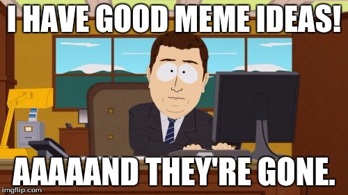 Aaaaand Its Gone | I HAVE GOOD MEME IDEAS! AAAAAND THEY'RE GONE. | image tagged in memes,aaaaand its gone | made w/ Imgflip meme maker