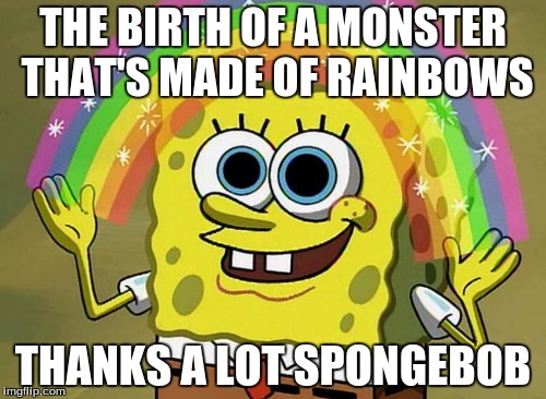 Imagination Spongebob | THE BIRTH OF A MONSTER THAT'S MADE OF RAINBOWS; THANKS A LOT SPONGEBOB | image tagged in memes,imagination spongebob | made w/ Imgflip meme maker
