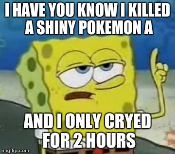 I'll Have You Know Spongebob | I HAVE YOU KNOW I KILLED A SHINY POKEMON A; AND I ONLY CRYED FOR 2 HOURS | image tagged in memes,ill have you know spongebob | made w/ Imgflip meme maker