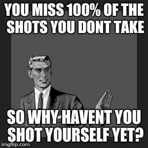 Kill Yourself Guy Meme | YOU MISS 100% OF THE SHOTS YOU DONT TAKE; SO WHY HAVENT YOU SHOT YOURSELF YET? | image tagged in memes,kill yourself guy | made w/ Imgflip meme maker