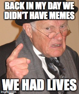 Back In My Day Meme | BACK IN MY DAY WE DIDN'T HAVE MEMES; WE HAD LIVES | image tagged in memes,back in my day | made w/ Imgflip meme maker
