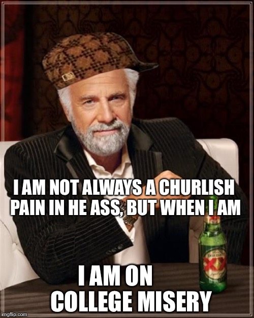 The Most Interesting Man In The World Meme | I AM NOT ALWAYS A CHURLISH PAIN IN HE ASS, BUT WHEN I AM; I AM ON       COLLEGE MISERY | image tagged in memes,the most interesting man in the world,scumbag | made w/ Imgflip meme maker