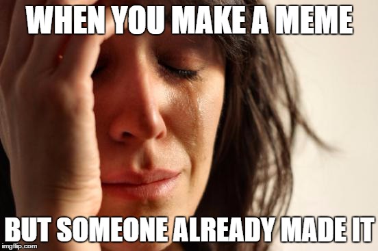 First World Problems | WHEN YOU MAKE A MEME; BUT SOMEONE ALREADY MADE IT | image tagged in memes,first world problems | made w/ Imgflip meme maker