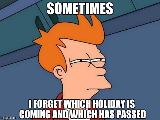 Futurama Fry Meme | SOMETIMES; I FORGET WHICH HOLIDAY IS COMING AND WHICH HAS PASSED | image tagged in memes,futurama fry | made w/ Imgflip meme maker