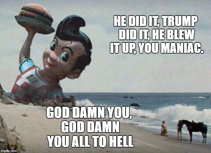 HE DID IT, TRUMP DID IT, HE BLEW IT UP, YOU MANIAC. GOD DAMN YOU, GOD DAMN YOU ALL TO HELL | image tagged in big boy planet of the apes | made w/ Imgflip meme maker