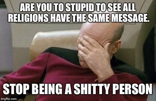Captain Picard Facepalm | ARE YOU TO STUPID TO SEE ALL RELIGIONS HAVE THE SAME MESSAGE. STOP BEING A SHITTY PERSON | image tagged in memes,captain picard facepalm | made w/ Imgflip meme maker