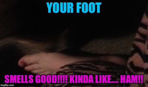 HAMMMMMMM!!!!!!!!!! | YOUR FOOT; SMELLS GOOD!!!! KINDA LIKE.... HAM!! | image tagged in sniff | made w/ Imgflip meme maker