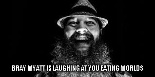 Bray Wyatt is watching and laughing | BRAY WYATT IS LAUGHING AT YOU EATING WORLDS | image tagged in bray wyatt is watching and laughing | made w/ Imgflip meme maker