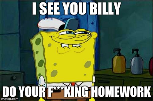 Don't You Squidward Meme | I SEE YOU BILLY; DO YOUR F***KING HOMEWORK | image tagged in memes,dont you squidward | made w/ Imgflip meme maker