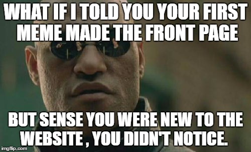 Matrix Morpheus Meme | WHAT IF I TOLD YOU YOUR FIRST MEME MADE THE FRONT PAGE; BUT SENSE YOU WERE NEW TO THE WEBSITE , YOU DIDN'T NOTICE. | image tagged in memes,matrix morpheus | made w/ Imgflip meme maker