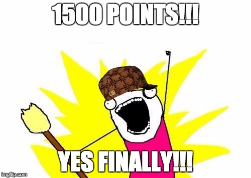 X All The Y | 1500 POINTS!!! YES FINALLY!!! | image tagged in memes,x all the y,scumbag | made w/ Imgflip meme maker