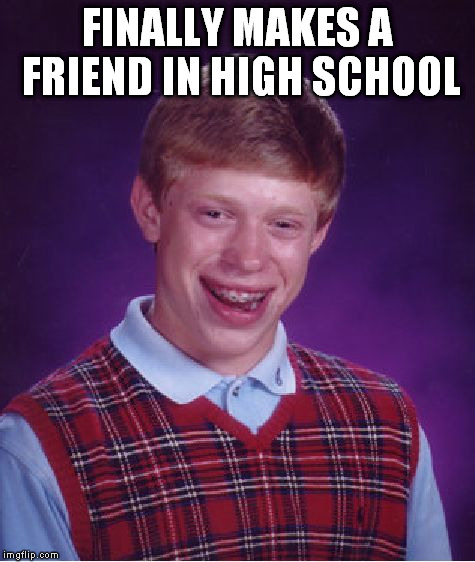 Bad Luck Brian Meme | FINALLY MAKES A FRIEND IN HIGH SCHOOL | image tagged in memes,bad luck brian | made w/ Imgflip meme maker