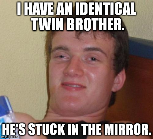 10 Guy Meme | I HAVE AN IDENTICAL TWIN BROTHER. HE'S STUCK IN THE MIRROR. | image tagged in memes,10 guy | made w/ Imgflip meme maker