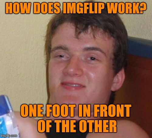 10 guy never understands the question. | HOW DOES IMGFLIP WORK? ONE FOOT IN FRONT OF THE OTHER | image tagged in memes,10 guy | made w/ Imgflip meme maker