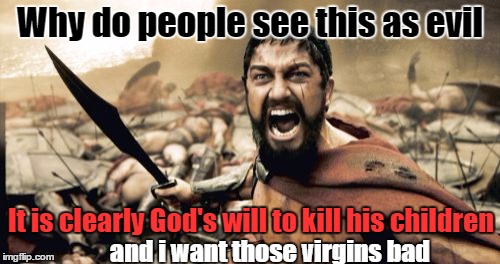 Sparta Leonidas Meme | Why do people see this as evil; It is clearly God's will to kill his children; and i want those virgins bad | image tagged in memes,sparta leonidas | made w/ Imgflip meme maker