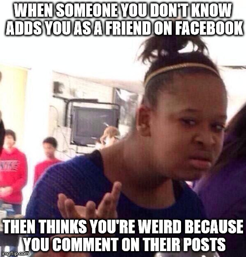 Black Girl Wat | WHEN SOMEONE YOU DON'T KNOW ADDS YOU AS A FRIEND ON FACEBOOK; THEN THINKS YOU'RE WEIRD BECAUSE YOU COMMENT ON THEIR POSTS | image tagged in memes,black girl wat | made w/ Imgflip meme maker