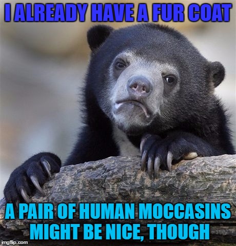 Confession Bear | I ALREADY HAVE A FUR COAT; A PAIR OF HUMAN MOCCASINS MIGHT BE NICE, THOUGH | image tagged in memes,confession bear | made w/ Imgflip meme maker