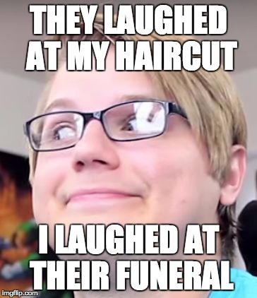 THEY LAUGHED AT MY HAIRCUT; I LAUGHED AT THEIR FUNERAL | image tagged in cherdtranik | made w/ Imgflip meme maker