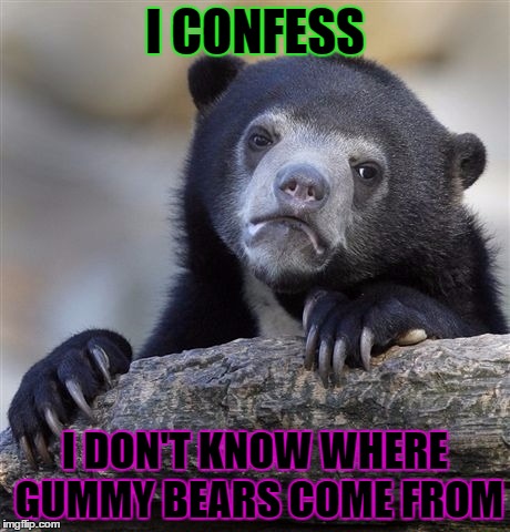 Confession Bear | I CONFESS; I DON'T KNOW WHERE GUMMY BEARS COME FROM | image tagged in memes,confession bear | made w/ Imgflip meme maker