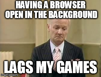 HAVING A BROWSER OPEN IN THE BACKGROUND LAGS MY GAMES | made w/ Imgflip meme maker