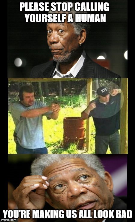 Darwin HELLLLP!!!! | PLEASE STOP CALLING YOURSELF A HUMAN; YOU'RE MAKING US ALL LOOK BAD | image tagged in memes,morgan freeman | made w/ Imgflip meme maker