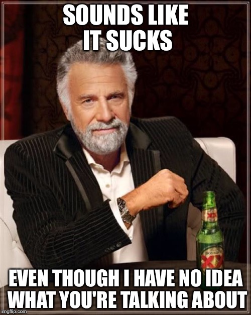 The Most Interesting Man In The World Meme | SOUNDS LIKE IT SUCKS EVEN THOUGH I HAVE NO IDEA WHAT YOU'RE TALKING ABOUT | image tagged in memes,the most interesting man in the world | made w/ Imgflip meme maker