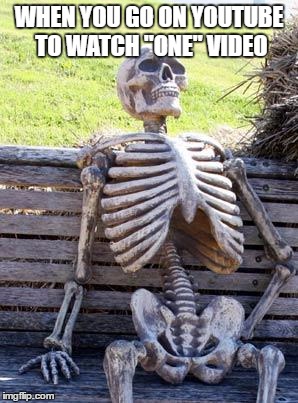 Waiting Skeleton | WHEN YOU GO ON YOUTUBE TO WATCH "ONE" VIDEO | image tagged in memes,waiting skeleton | made w/ Imgflip meme maker