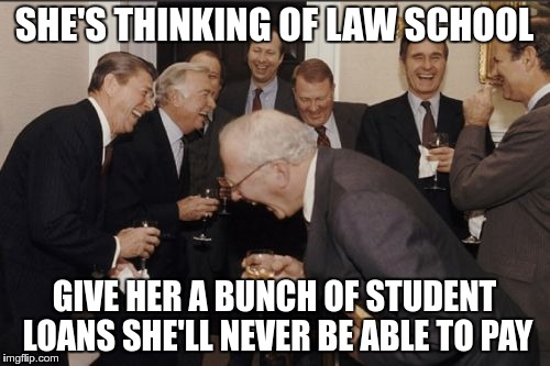 Laughing Men In Suits Meme | SHE'S THINKING OF LAW SCHOOL GIVE HER A BUNCH OF STUDENT LOANS SHE'LL NEVER BE ABLE TO PAY | image tagged in memes,laughing men in suits | made w/ Imgflip meme maker