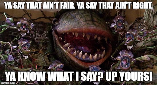 up yours! | YA SAY THAT AIN'T FAIR. YA SAY THAT AIN'T RIGHT. YA KNOW WHAT I SAY? UP YOURS! | image tagged in little shop of horrors,audrey 2,up yours,indignant | made w/ Imgflip meme maker