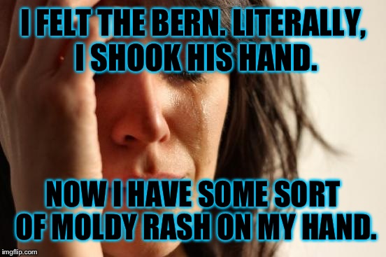 First World Problems Meme | I FELT THE BERN. LITERALLY, I SHOOK HIS HAND. NOW I HAVE SOME SORT OF MOLDY RASH ON MY HAND. | image tagged in memes,first world problems | made w/ Imgflip meme maker