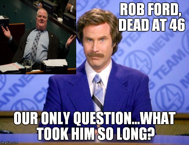 Honestly?! | ROB FORD, DEAD AT 46; OUR ONLY QUESTION...WHAT TOOK HIM SO LONG? | image tagged in anchorman,rob ford,dead | made w/ Imgflip meme maker