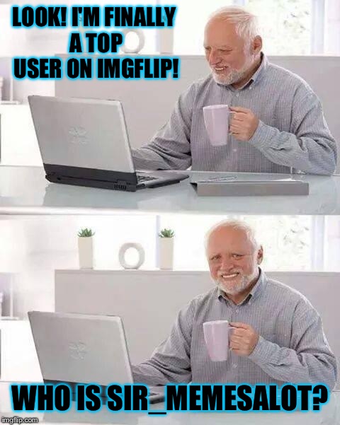 @Sir_memesalot; Please stop raging about templates and go back to making funny memes like you used to do! | LOOK! I'M FINALLY A TOP USER ON IMGFLIP! WHO IS SIR_MEMESALOT? | image tagged in memes,hide the pain harold | made w/ Imgflip meme maker