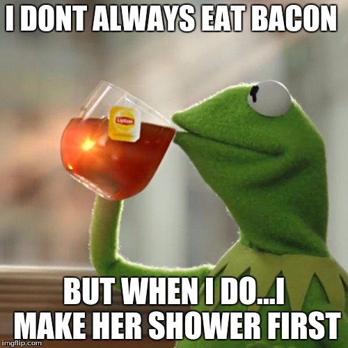 But That's None Of My Business | I DONT ALWAYS EAT BACON; BUT WHEN I DO...I MAKE HER SHOWER FIRST | image tagged in memes,but thats none of my business,kermit the frog | made w/ Imgflip meme maker