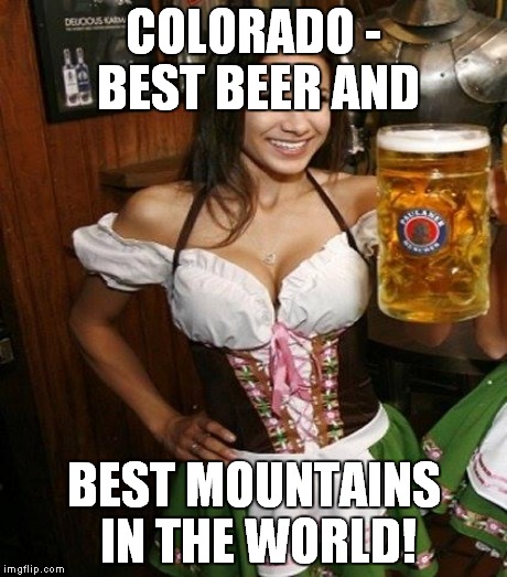 Beer and broads! | COLORADO - BEST BEER AND BEST MOUNTAINS IN THE WORLD! | image tagged in meme,funny,beer,cleavage,colorado | made w/ Imgflip meme maker