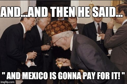 Laughing Men In Suits Meme | AND...AND THEN HE SAID... " AND MEXICO IS GONNA PAY FOR IT! " | image tagged in memes,laughing men in suits,scumbag | made w/ Imgflip meme maker