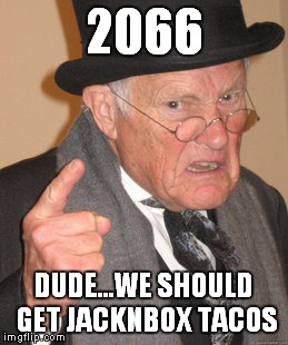 Back In My Day Meme | 2066 DUDE...WE SHOULD GET JACKNBOX TACOS | image tagged in memes,back in my day | made w/ Imgflip meme maker