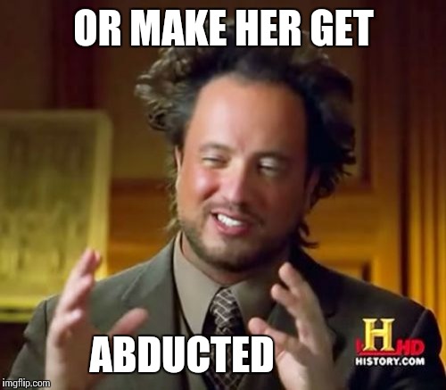 Ancient Aliens Meme | OR MAKE HER GET ABDUCTED | image tagged in memes,ancient aliens | made w/ Imgflip meme maker