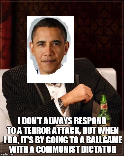The Most Interesting Man In The World | I DON'T ALWAYS RESPOND TO A TERROR ATTACK, BUT WHEN I DO, IT'S BY GOING TO A BALLGAME WITH A COMMUNIST DICTATOR | image tagged in memes,the most interesting man in the world | made w/ Imgflip meme maker