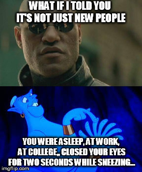 WHAT IF I TOLD YOU IT'S NOT JUST NEW PEOPLE YOU WERE ASLEEP, AT WORK, AT COLLEGE,, CLOSED YOUR EYES FOR TWO SECONDS WHILE SNEEZING... | made w/ Imgflip meme maker