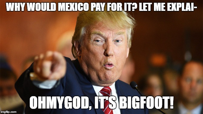 Smokebomb, Escape | WHY WOULD MEXICO PAY FOR IT? LET ME EXPLAI-; OHMYGOD, IT'S BIGFOOT! | image tagged in donald trump,bigfoot,there's a sucker born every minute | made w/ Imgflip meme maker