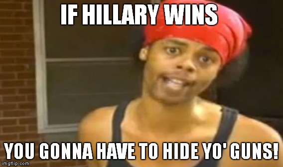 IF HILLARY WINS YOU GONNA HAVE TO HIDE YO' GUNS! | made w/ Imgflip meme maker