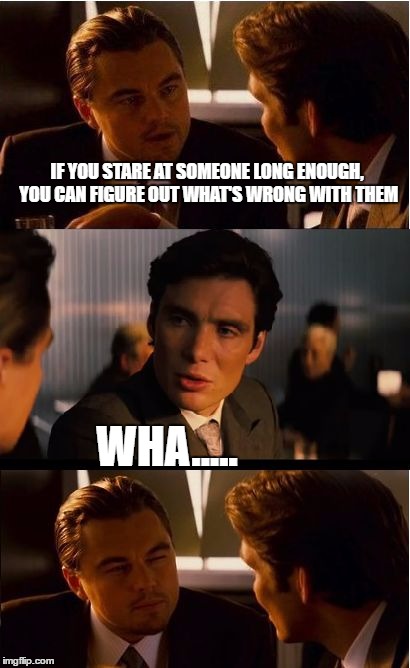 Inception Meme | IF YOU STARE AT SOMEONE LONG ENOUGH, YOU CAN FIGURE OUT WHAT'S WRONG WITH THEM; WHA..... | image tagged in memes,inception | made w/ Imgflip meme maker