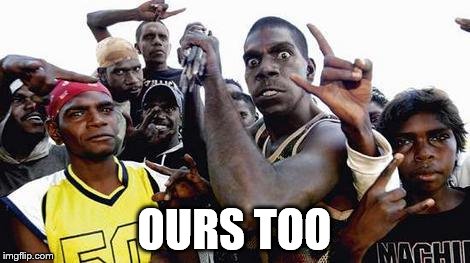 gansta blacks | OURS TOO | image tagged in gansta blacks | made w/ Imgflip meme maker