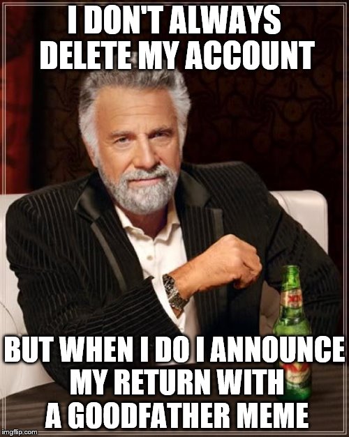 The Most Interesting Man In The World Meme | I DON'T ALWAYS DELETE MY ACCOUNT BUT WHEN I DO I ANNOUNCE MY RETURN WITH A GOODFATHER MEME | image tagged in memes,the most interesting man in the world | made w/ Imgflip meme maker