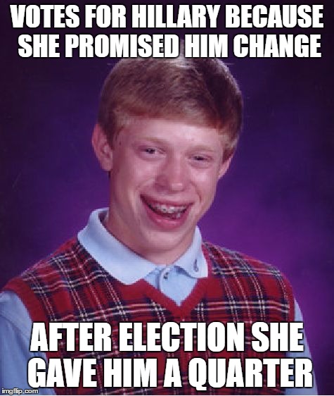 Bad Luck Brian Meme | VOTES FOR HILLARY BECAUSE SHE PROMISED HIM CHANGE; AFTER ELECTION SHE GAVE HIM A QUARTER | image tagged in memes,bad luck brian | made w/ Imgflip meme maker