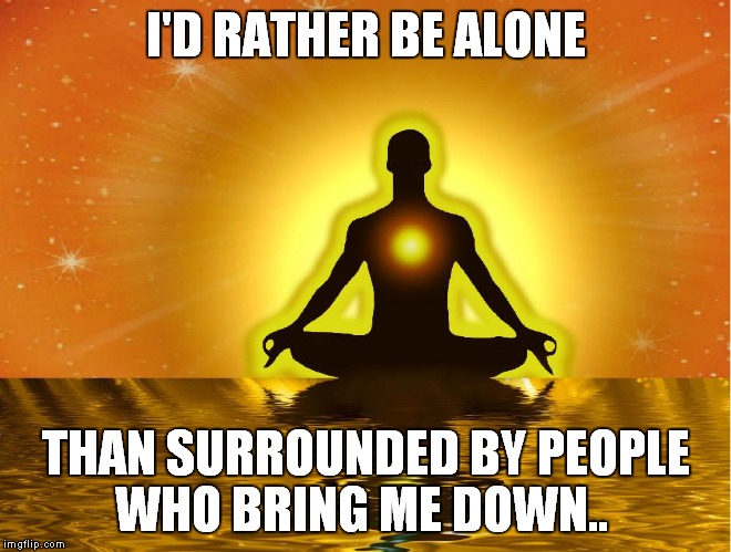 I'D RATHER BE ALONE; THAN SURROUNDED BY PEOPLE WHO BRING ME DOWN.. | image tagged in alone | made w/ Imgflip meme maker