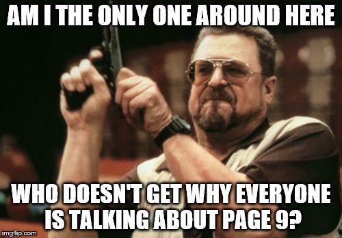 Am I The Only One Around Here Meme |  AM I THE ONLY ONE AROUND HERE; WHO DOESN'T GET WHY EVERYONE IS TALKING ABOUT PAGE 9? | image tagged in memes,am i the only one around here | made w/ Imgflip meme maker